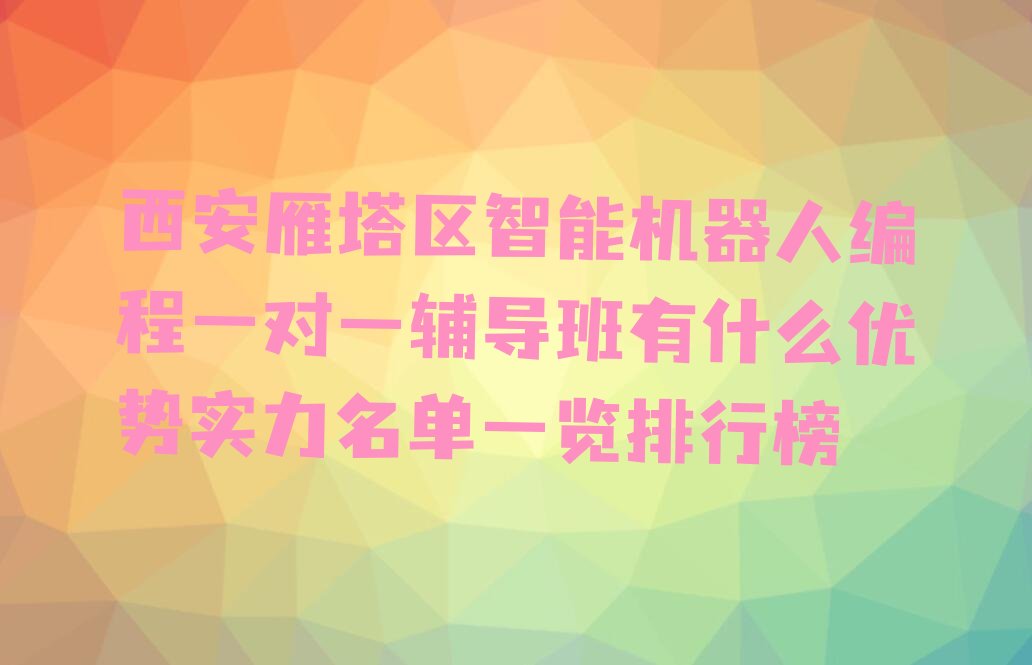 十大西安雁塔区智能机器人编程一对一辅导班有什么优势实力名单一览排行榜排行榜