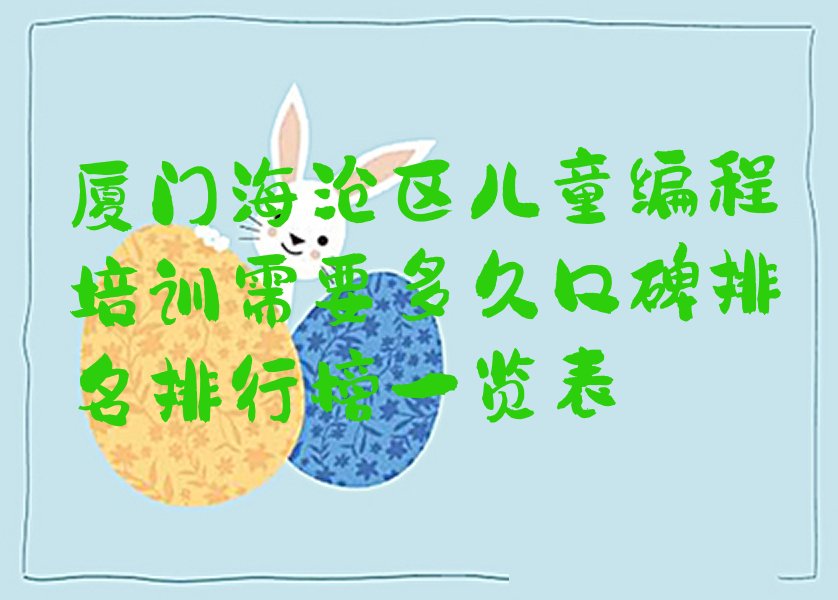 十大厦门海沧区儿童编程培训需要多久口碑排名排行榜一览表排行榜
