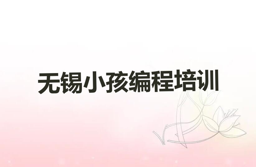 十大无锡梁溪区一般学小孩编程培训课程多久名单总览公布一览表排行榜