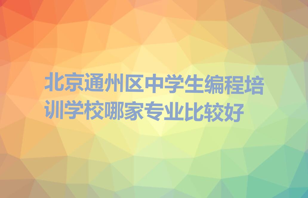 十大北京通州区中学生编程培训学校哪家专业比较好排行榜