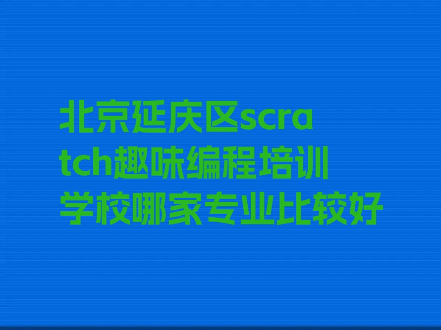 十大北京延庆区scratch趣味编程培训学校哪家专业比较好排行榜
