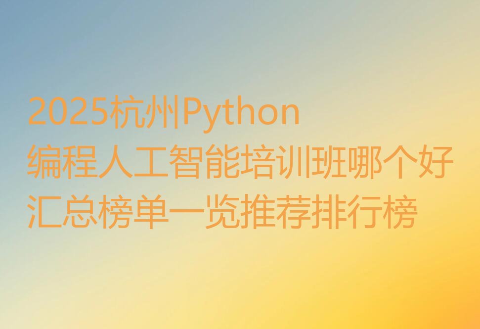 十大2025杭州Python编程人工智能培训班哪个好汇总榜单一览推荐排行榜排行榜