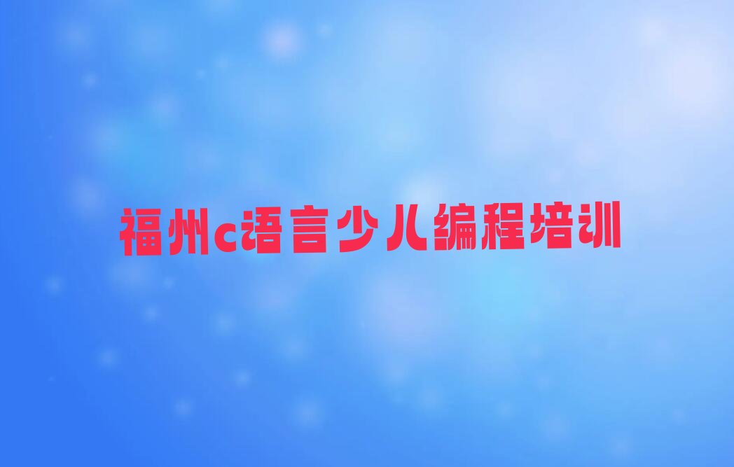 十大福州c语言少儿编程培训学校哪家好点排行榜