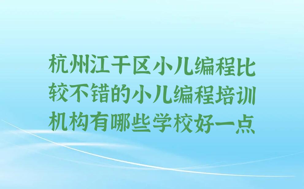 十大杭州江干区小儿编程比较不错的小儿编程培训机构有哪些学校好一点排行榜