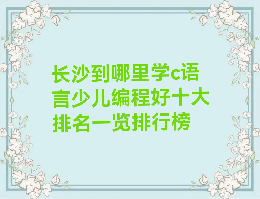 十大长沙到哪里学c语言少儿编程好十大排名一览排行榜排行榜