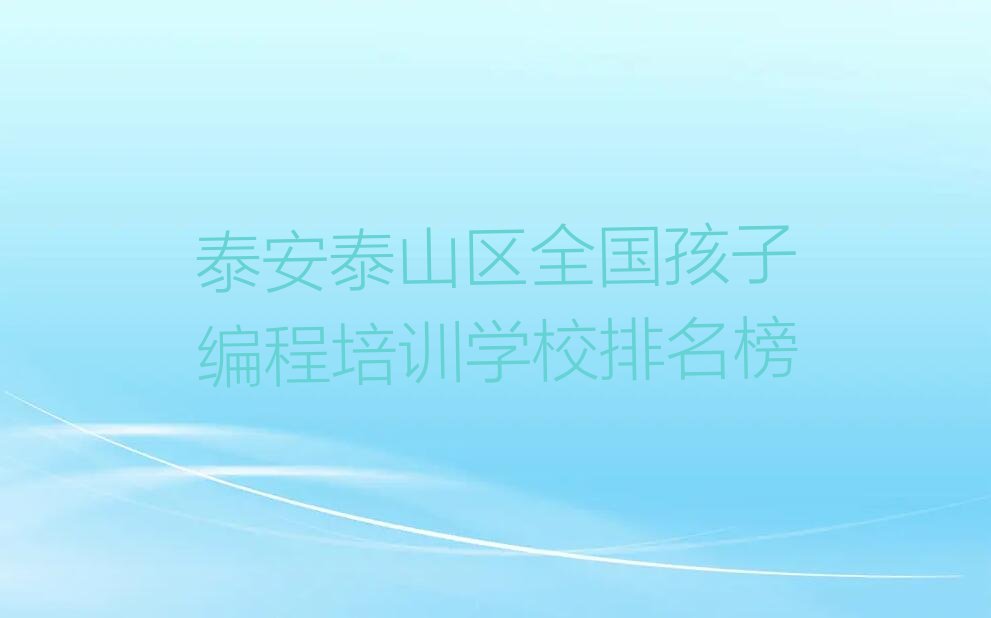 十大泰安泰山区全国孩子编程培训学校排名榜排行榜