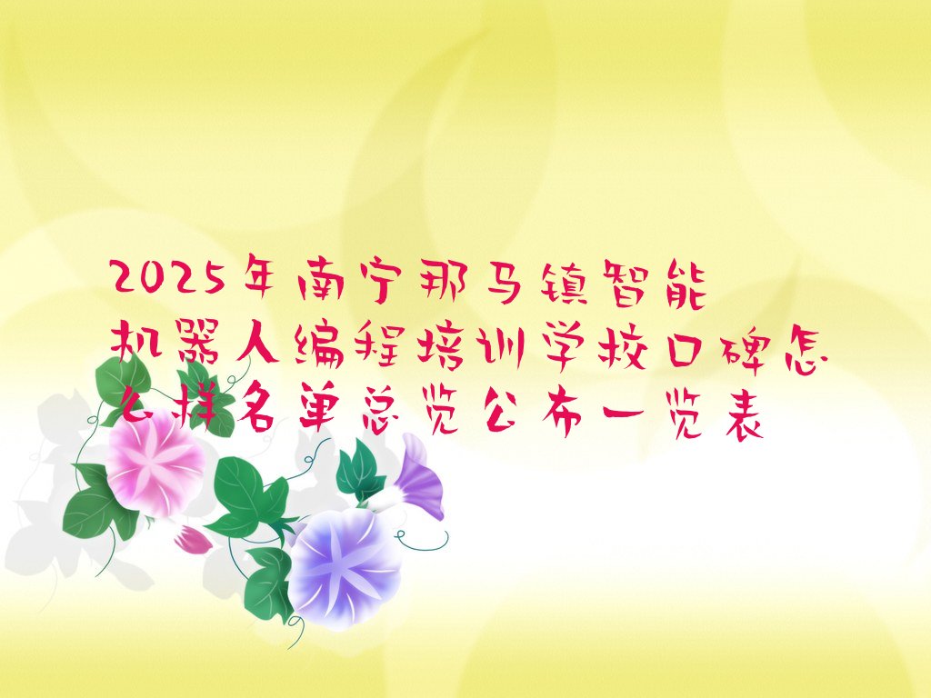 十大2025年南宁那马镇智能机器人编程培训学校口碑怎么样名单总览公布一览表排行榜