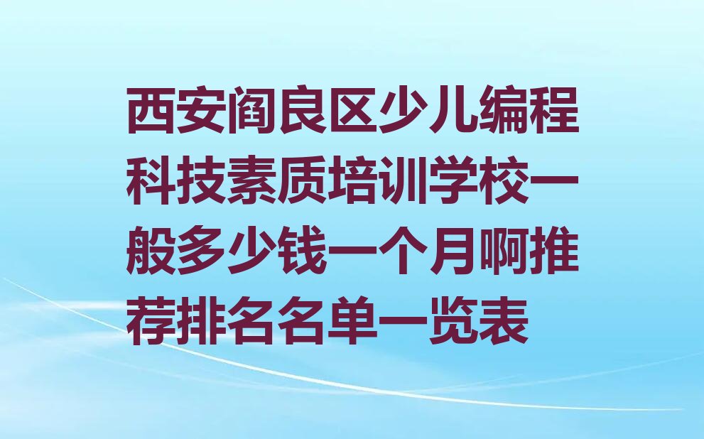 十大西安阎良区少儿编程科技素质培训学校一般多少钱一个月啊推荐排名名单一览表排行榜
