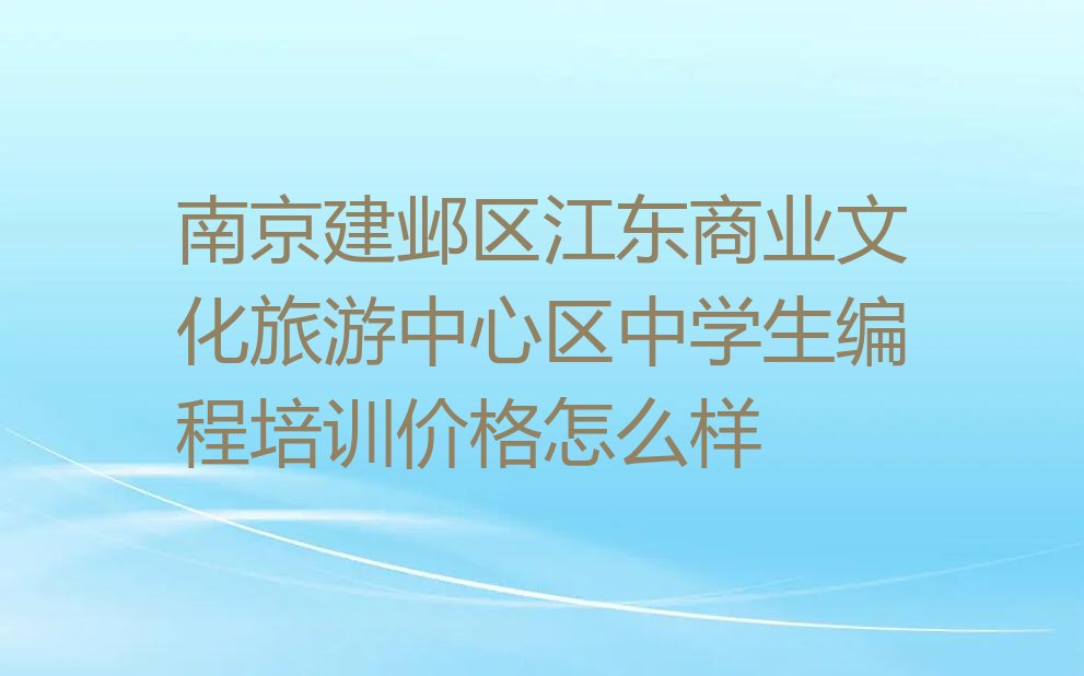 十大南京建邺区江东商业文化旅游中心区中学生编程培训价格怎么样排行榜