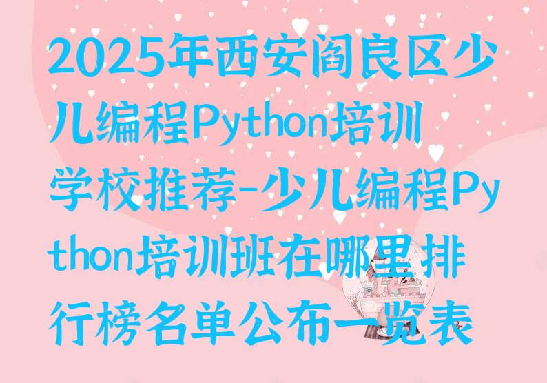 十大2025年西安阎良区少儿编程Python培训学校推荐-少儿编程Python培训班在哪里排行榜名单公布一览表排行榜