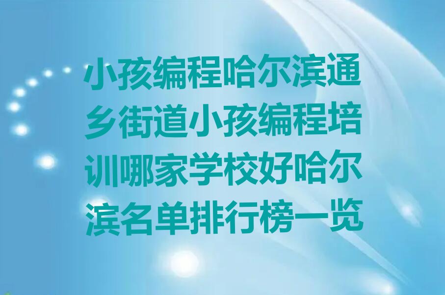 十大小孩编程哈尔滨通乡街道小孩编程培训哪家学校好哈尔滨名单排行榜一览排行榜