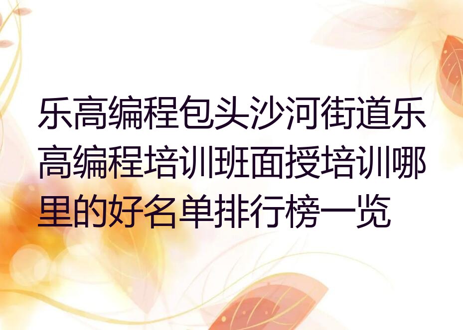 十大乐高编程包头沙河街道乐高编程培训班面授培训哪里的好名单排行榜一览排行榜