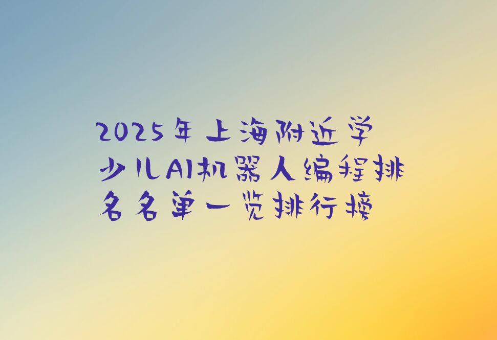 十大2025年上海附近学少儿AI机器人编程排名名单一览排行榜排行榜