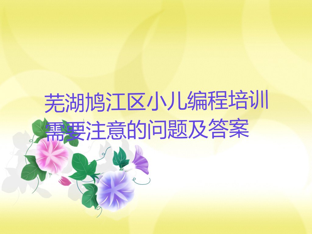 十大芜湖鸠江区小儿编程培训需要注意的问题及答案排行榜