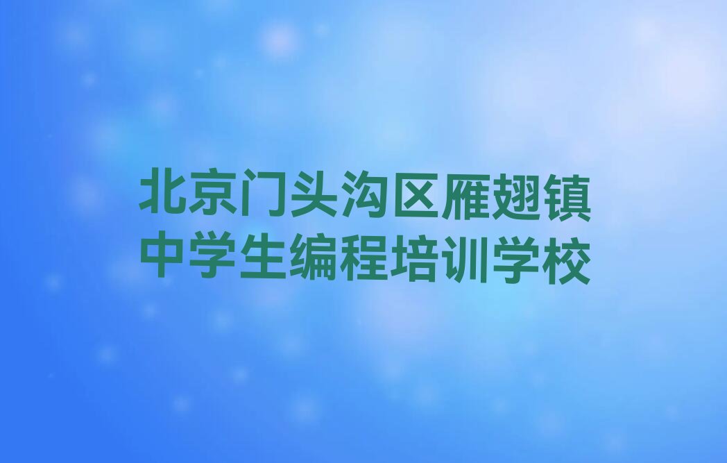 十大北京门头沟区中学生编程培训学校榜单一览推荐排行榜排行榜
