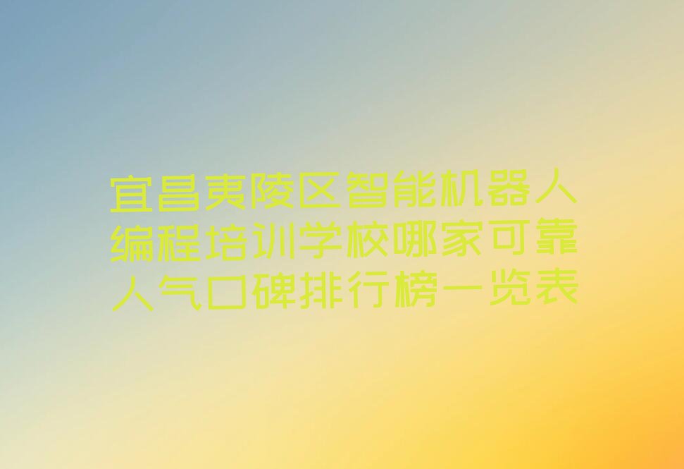十大宜昌夷陵区智能机器人编程培训学校哪家可靠人气口碑排行榜一览表排行榜