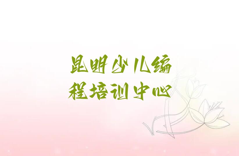 十大昆明西山区孩子编程培训班怎么选择榜单新排名一览推荐排行榜