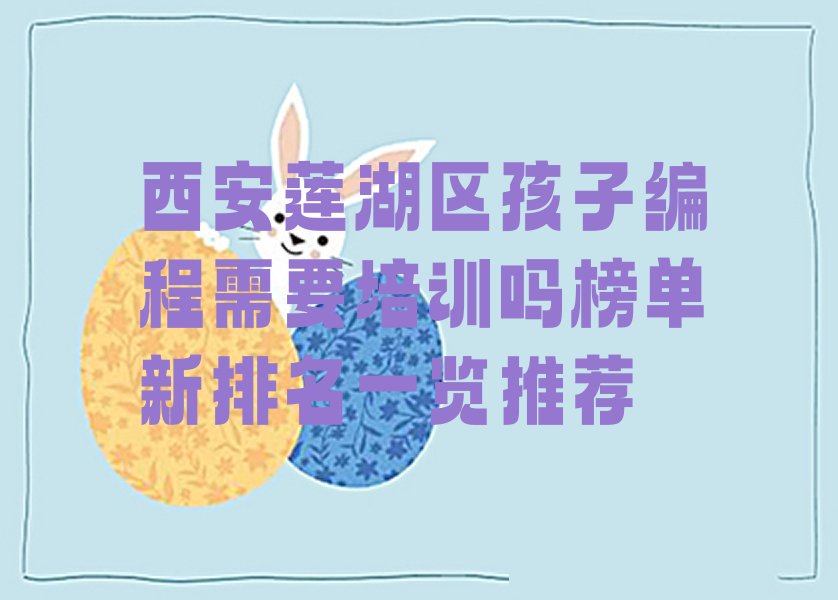 十大西安莲湖区孩子编程需要培训吗榜单新排名一览推荐排行榜