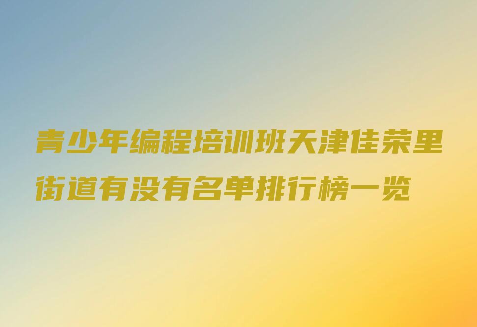 十大青少年编程培训班天津佳荣里街道有没有名单排行榜一览排行榜