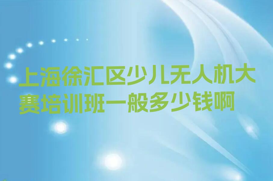 十大上海徐汇区少儿无人机大赛培训班一般多少钱啊排行榜