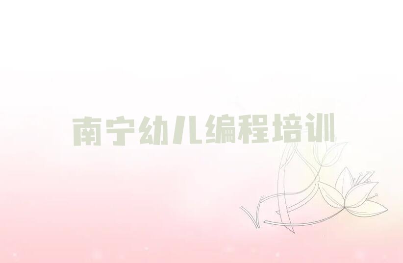 十大南宁金凯街道幼儿编程教育培训哪个口碑好排行榜