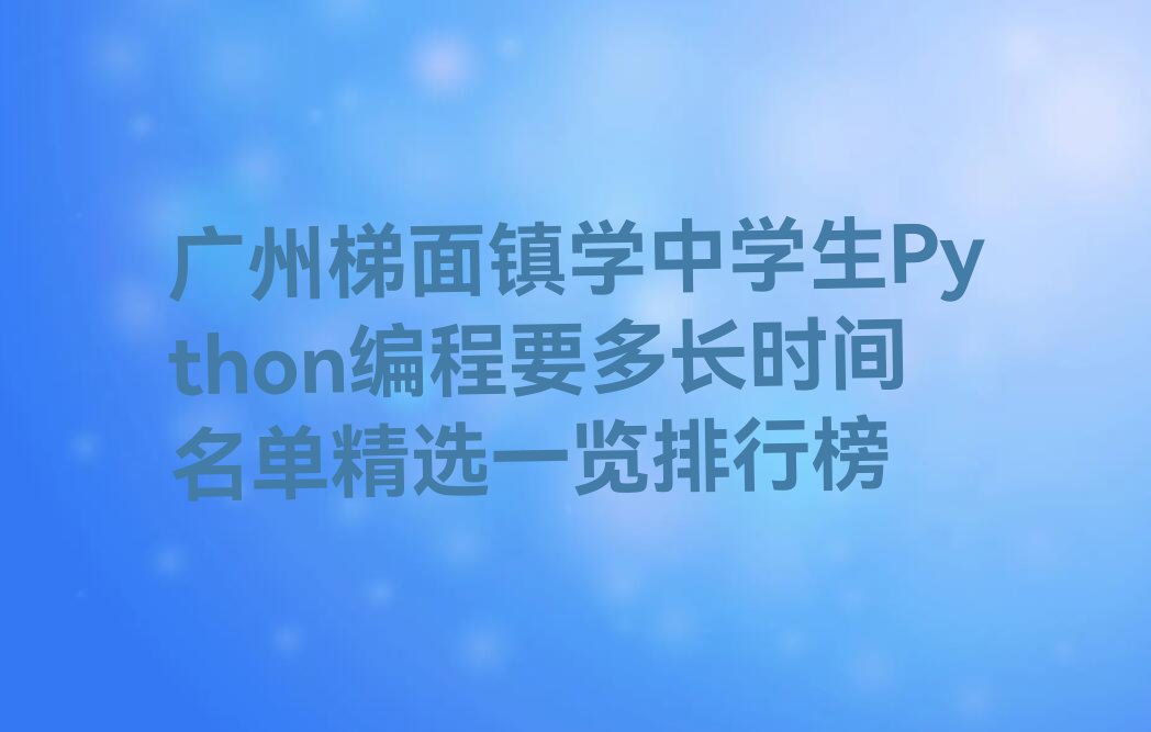 十大广州梯面镇学中学生Python编程要多长时间名单精选一览排行榜排行榜