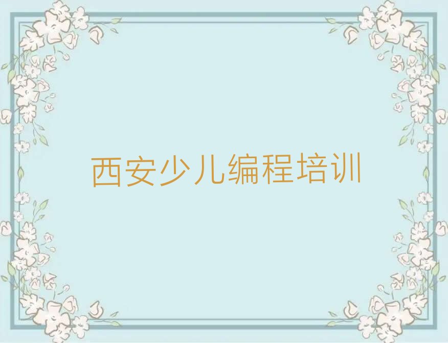 十大西安长安区孩子编程培训班排名一览表出炉2025年最新推荐今日公布一览表排行榜