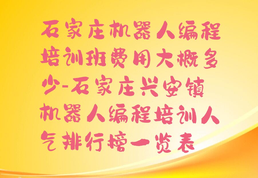 十大石家庄机器人编程培训班费用大概多少-石家庄兴安镇机器人编程培训人气排行榜一览表排行榜