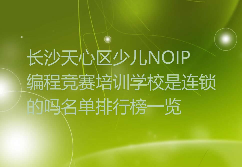 十大长沙天心区少儿NOIP编程竞赛培训学校是连锁的吗名单排行榜一览排行榜