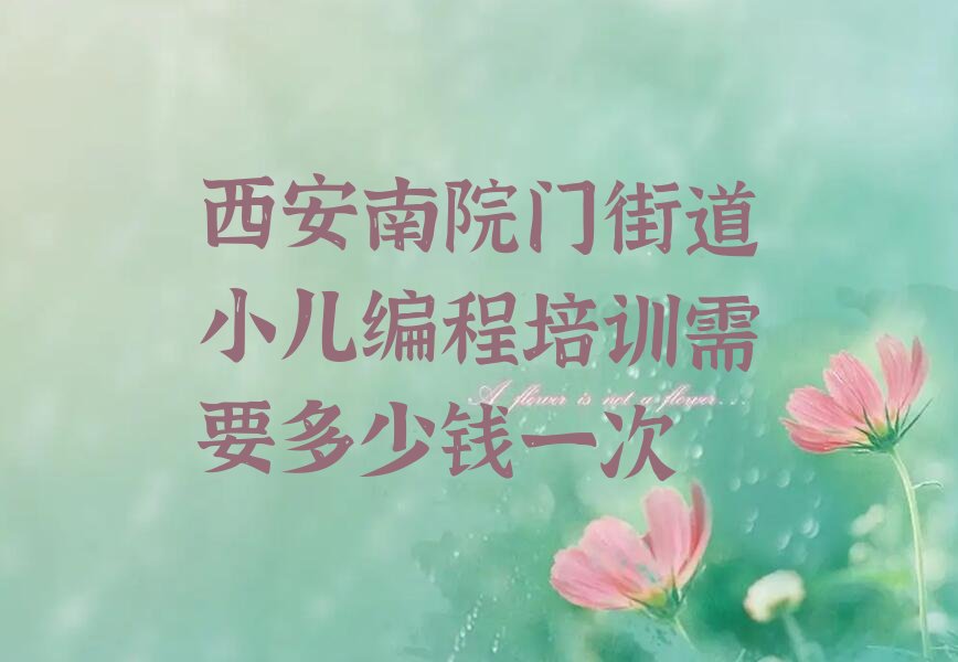 十大西安南院门街道小儿编程培训需要多少钱一次排行榜