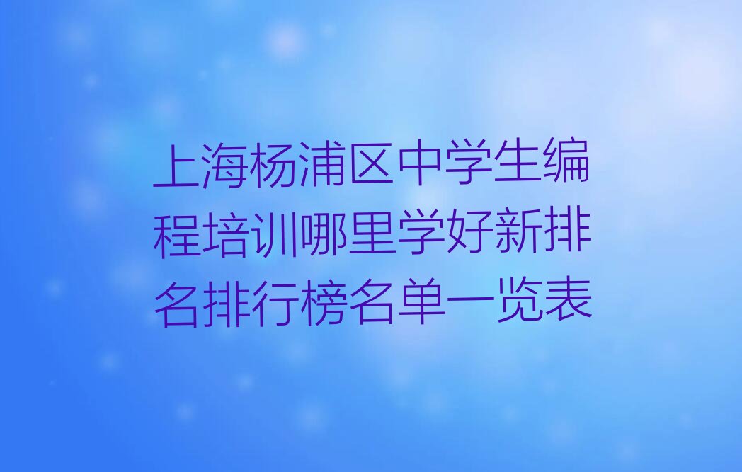 十大上海杨浦区中学生编程培训哪里学好新排名排行榜名单一览表排行榜