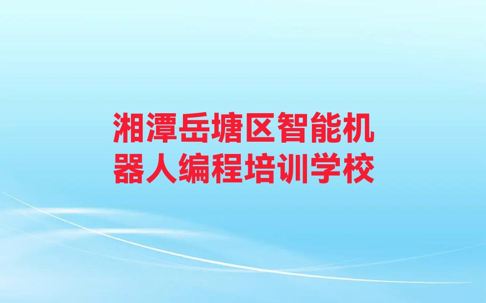 十大2025年湘潭岳塘区童程童美学智能机器人编程哪个学校好名单精选一览排行榜排行榜