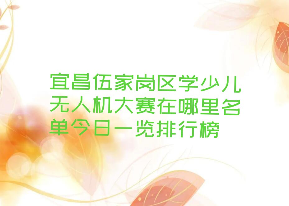 十大宜昌伍家岗区学少儿无人机大赛在哪里名单今日一览排行榜排行榜