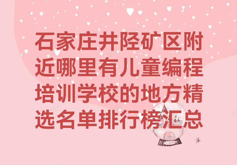 十大石家庄井陉矿区附近哪里有儿童编程培训学校的地方精选名单排行榜汇总排行榜