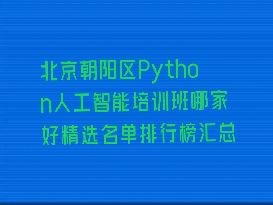 十大北京朝阳区Python人工智能培训班哪家好精选名单排行榜汇总排行榜