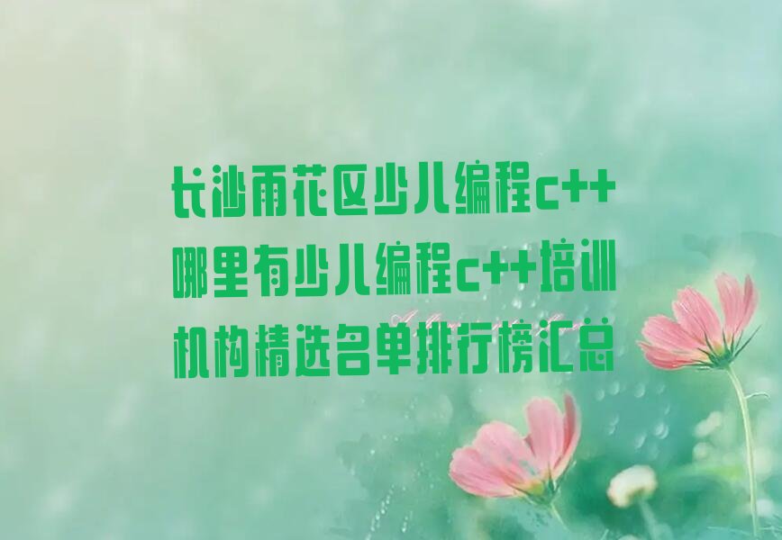 十大长沙雨花区少儿编程c++哪里有少儿编程c++培训机构精选名单排行榜汇总排行榜