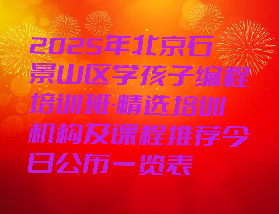 十大2025年北京石景山区学孩子编程培训班-精选培训机构及课程推荐今日公布一览表排行榜