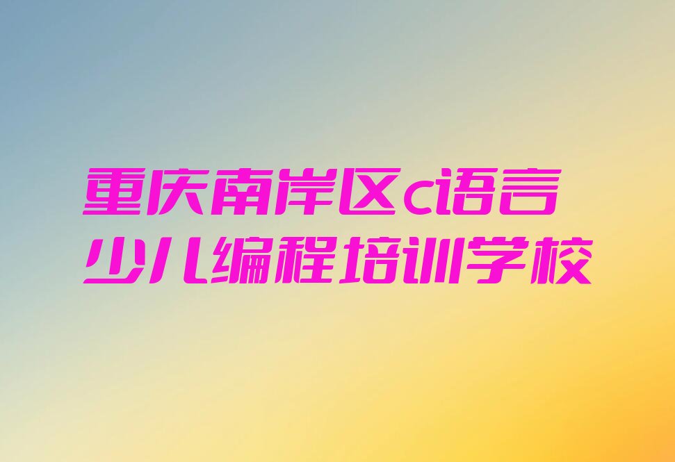 重庆南岸区c语言少儿编程培训学校