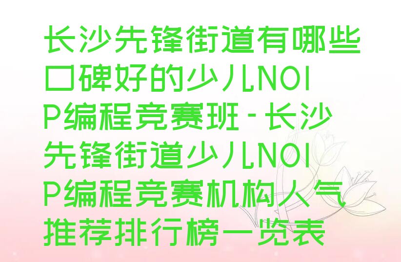 十大长沙先锋街道有哪些口碑好的少儿NOIP编程竞赛班-长沙先锋街道少儿NOIP编程竞赛机构人气推荐排行榜一览表排行榜