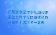 郑州金水区学少儿编程零基础怎样才可以快速学推荐名单十大排名一览表