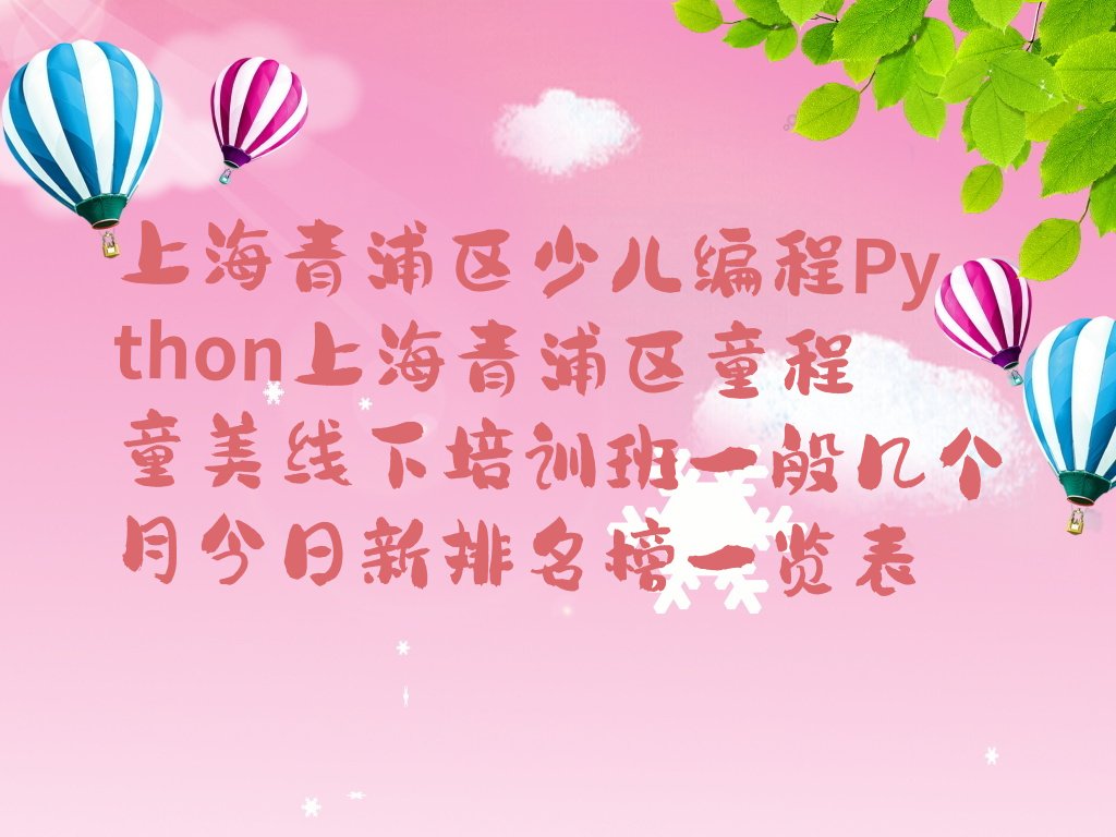 十大上海青浦区少儿编程Python上海青浦区童程童美线下培训班一般几个月今日新排名榜一览表排行榜