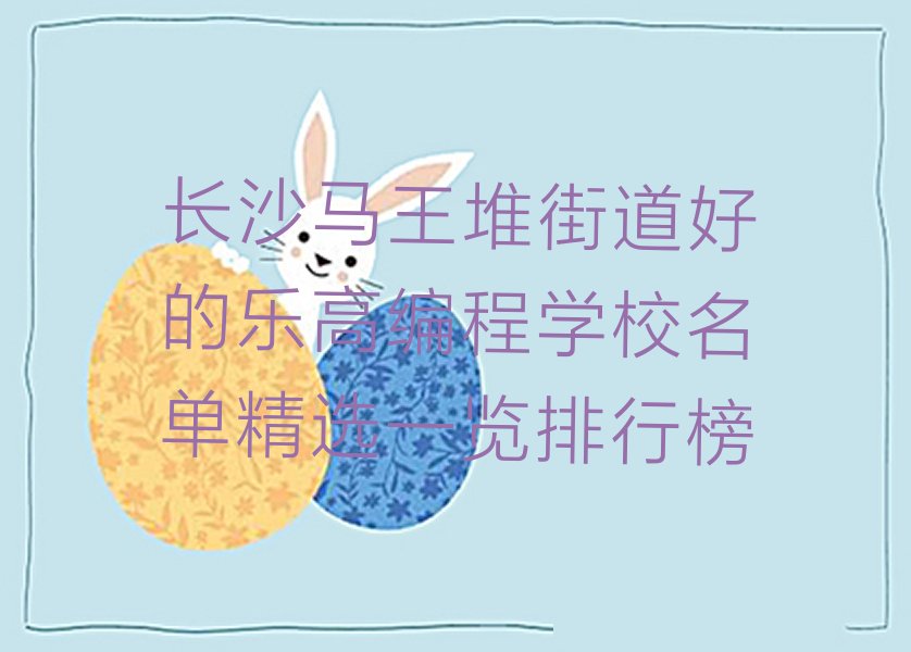 十大长沙马王堆街道好的乐高编程学校名单精选一览排行榜排行榜