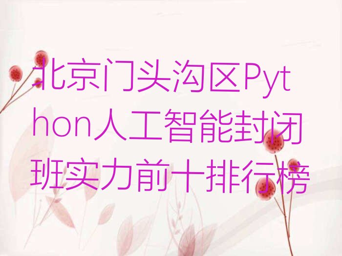 十大北京门头沟区Python人工智能封闭班实力前十排行榜排行榜