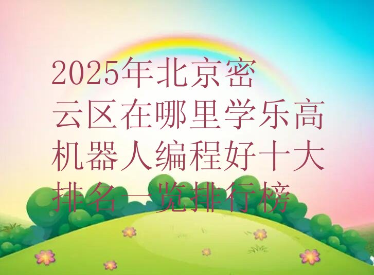 十大2025年北京密云区在哪里学乐高机器人编程好十大排名一览排行榜排行榜