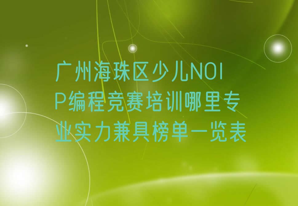 十大广州海珠区少儿NOIP编程竞赛培训哪里专业实力兼具榜单一览表排行榜