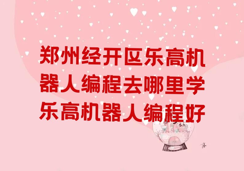 十大郑州经开区乐高机器人编程去哪里学乐高机器人编程好排行榜
