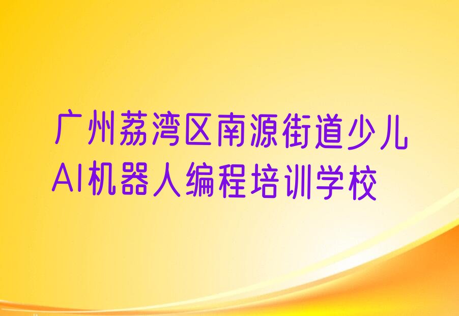 广州荔湾区南源街道少儿AI机器人编程培训学校