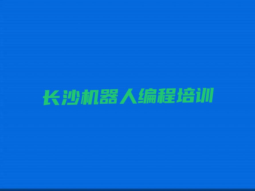 十大长沙岳麓区机器人编程培训价格是多少?机器人编程培训机构一般这样收费排行榜名单公布一览表排行榜
