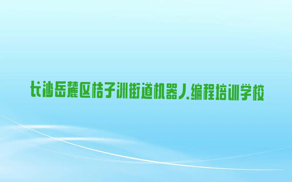 长沙岳麓区桔子洲街道机器人编程培训学校