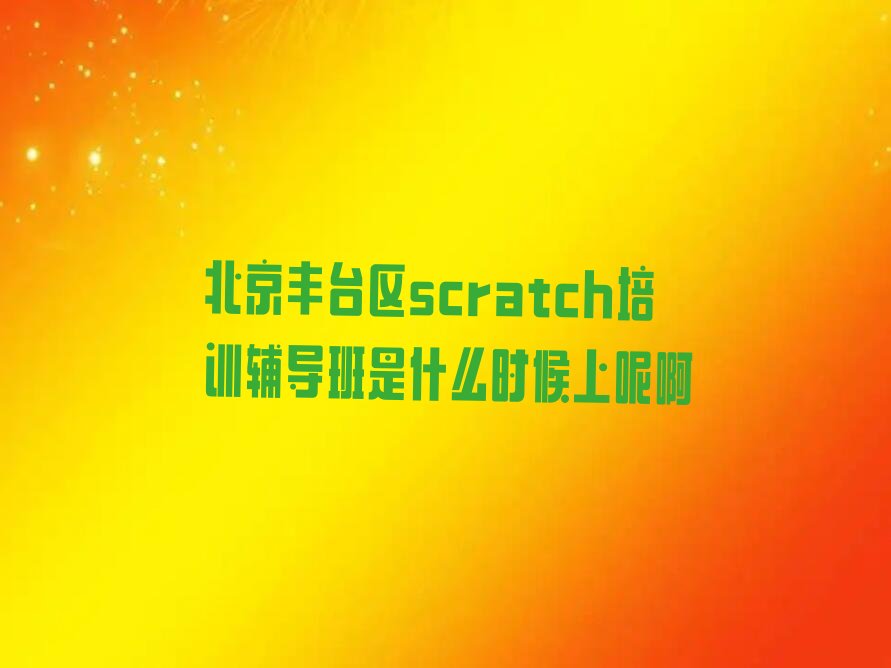 十大北京丰台区scratch培训辅导班是什么时候上呢啊排行榜